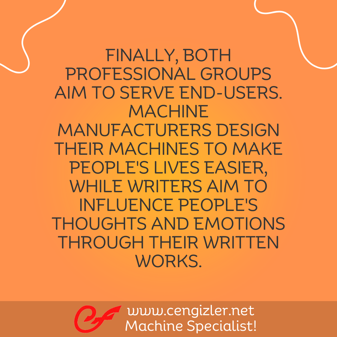 4 Finally, both professional groups aim to serve end-users. Machine manufacturers design their machines to make people's lives easier, while writers aim to influence people's thoughts and emotions through their written works